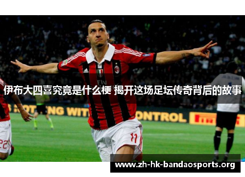 伊布大四喜究竟是什么梗 揭开这场足坛传奇背后的故事 伊布大四喜究竟是什么梗 揭开这场足坛传奇背后的故事