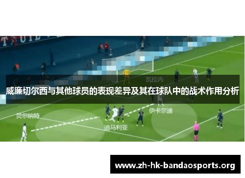 威廉切尔西与其他球员的表现差异及其在球队中的战术作用分析 威廉切尔西与其他球员的表现差异及其在球队中的战术作用分析