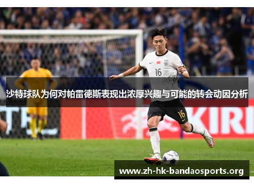 沙特球队为何对帕雷德斯表现出浓厚兴趣与可能的转会动因分析 沙特球队为何对帕雷德斯表现出浓厚兴趣与可能的转会动因分析