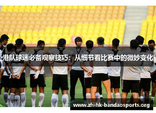港队球迷必备观察技巧:从细节看比赛中的微妙变化 港队球迷必备观察技巧:从细节看比赛中的微妙变化