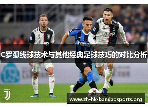 C罗弧线球技术与其他经典足球技巧的对比分析 C罗弧线球技术与其他经典足球技巧的对比分析