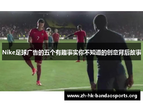 Nike足球广告的五个有趣事实你不知道的创意背后故事 Nike足球广告的五个有趣事实你不知道的创意背后故事