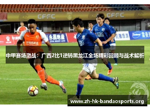 中甲赛场激战:广西2比1逆转黑龙江全场精彩回顾与战术解析 中甲赛场激战:广西2比1逆转黑龙江全场精彩回顾与战术解析