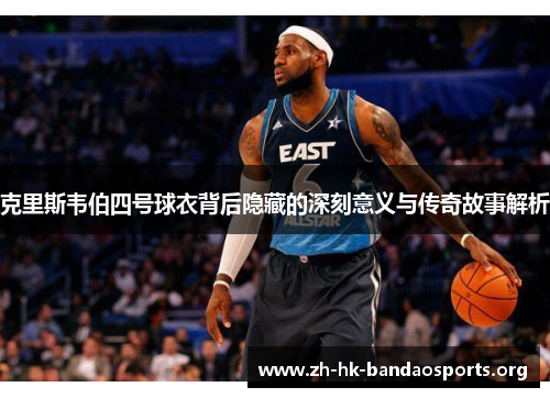 克里斯韦伯四号球衣背后隐藏的深刻意义与传奇故事解析 克里斯韦伯四号球衣背后隐藏的深刻意义与传奇故事解析