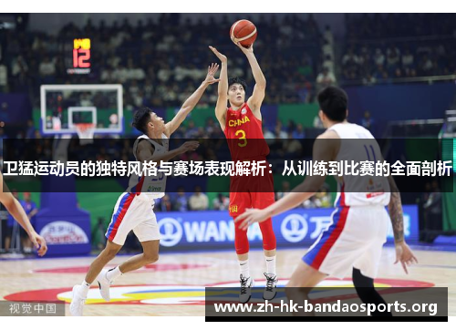 卫猛运动员的独特风格与赛场表现解析:从训练到比赛的全面剖析 卫猛运动员的独特风格与赛场表现解析:从训练到比赛的全面剖析