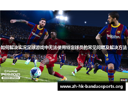 如何解决实况足球游戏中无法使用特定球员的常见问题及解决方法 如何解决实况足球游戏中无法使用特定球员的常见问题及解决方法