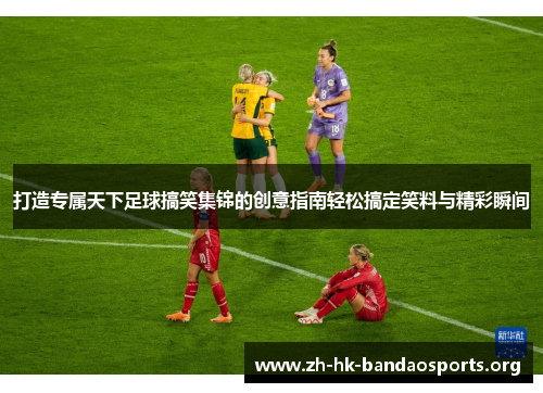 打造专属天下足球搞笑集锦的创意指南轻松搞定笑料与精彩瞬间 打造专属天下足球搞笑集锦的创意指南轻松搞定笑料与精彩瞬间