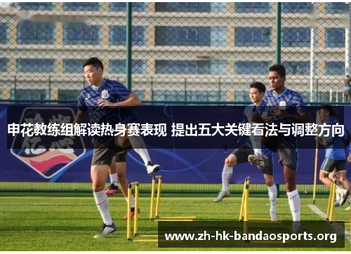 申花教练组解读热身赛表现 提出五大关键看法与调整方向 申花教练组解读热身赛表现 提出五大关键看法与调整方向