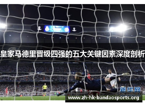 皇家马德里晋级四强的五大关键因素深度剖析 皇家马德里晋级四强的五大关键因素深度剖析