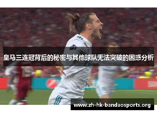 皇马三连冠背后的秘密与其他球队无法突破的困惑分析 皇马三连冠背后的秘密与其他球队无法突破的困惑分析