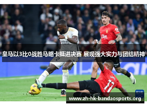 皇马以3比0战胜马略卡挺进决赛 展现强大实力与团结精神 皇马以3比0战胜马略卡挺进决赛 展现强大实力与团结精神