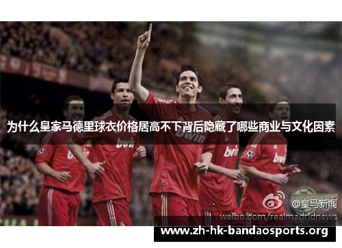 为什么皇家马德里球衣价格居高不下背后隐藏了哪些商业与文化因素 为什么皇家马德里球衣价格居高不下背后隐藏了哪些商业与文化因素