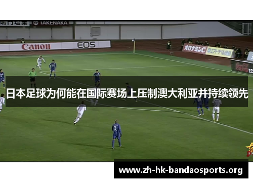 日本足球为何能在国际赛场上压制澳大利亚并持续领先 日本足球为何能在国际赛场上压制澳大利亚并持续领先