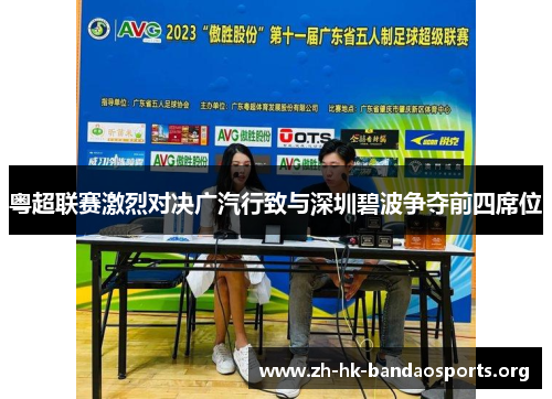 粤超联赛激烈对决广汽行致与深圳碧波争夺前四席位 粤超联赛激烈对决广汽行致与深圳碧波争夺前四席位