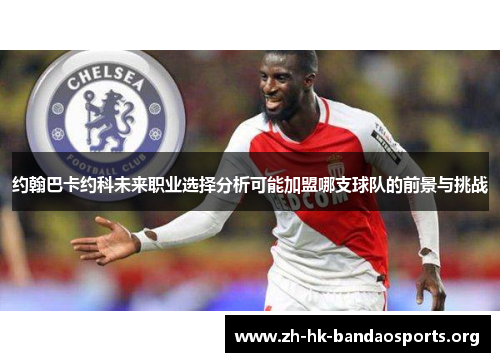 约翰巴卡约科未来职业选择分析可能加盟哪支球队的前景与挑战 约翰巴卡约科未来职业选择分析可能加盟哪支球队的前景与挑战