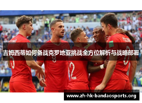吉姆西蒂如何备战克罗地亚挑战全方位解析与战略部署 吉姆西蒂如何备战克罗地亚挑战全方位解析与战略部署