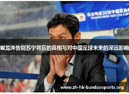 崔龙洙告别苏宁背后的真相与对中国足球未来的深远影响 崔龙洙告别苏宁背后的真相与对中国足球未来的深远影响