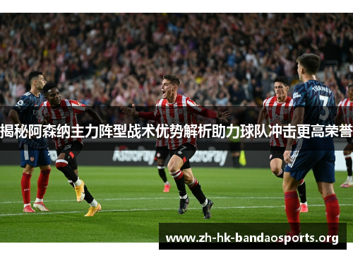揭秘阿森纳主力阵型战术优势解析助力球队冲击更高荣誉 揭秘阿森纳主力阵型战术优势解析助力球队冲击更高荣誉