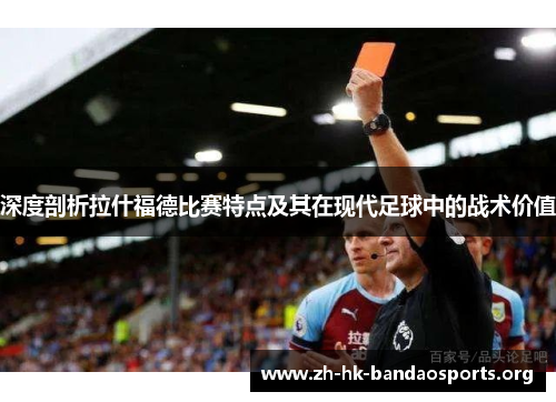 深度剖析拉什福德比赛特点及其在现代足球中的战术价值