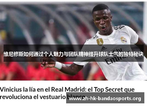 维尼修斯如何通过个人魅力与团队精神提升球队士气的独特秘诀 维尼修斯如何通过个人魅力与团队精神提升球队士气的独特秘诀