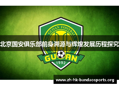 北京国安俱乐部前身溯源与辉煌发展历程探究 北京国安俱乐部前身溯源与辉煌发展历程探究