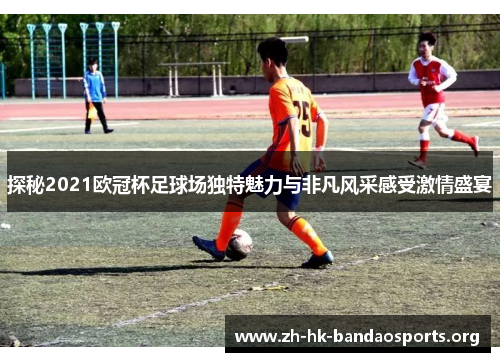 探秘2021欧冠杯足球场独特魅力与非凡风采感受激情盛宴 探秘2021欧冠杯足球场独特魅力与非凡风采感受激情盛宴