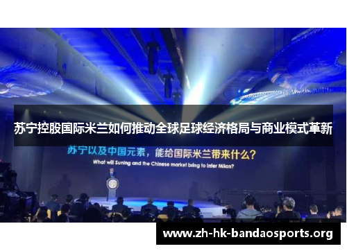 苏宁控股国际米兰如何推动全球足球经济格局与商业模式革新 苏宁控股国际米兰如何推动全球足球经济格局与商业模式革新