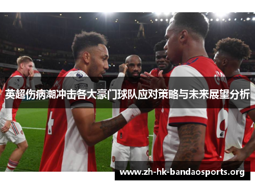 英超伤病潮冲击各大豪门球队应对策略与未来展望分析 英超伤病潮冲击各大豪门球队应对策略与未来展望分析