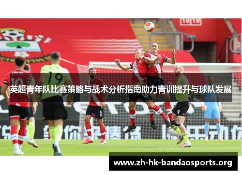 英超青年队比赛策略与战术分析指南助力青训提升与球队发展 英超青年队比赛策略与战术分析指南助力青训提升与球队发展