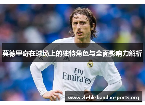 莫德里奇在球场上的独特角色与全面影响力解析 莫德里奇在球场上的独特角色与全面影响力解析