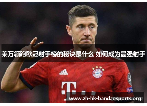 莱万领跑欧冠射手榜的秘诀是什么 如何成为最强射手 莱万领跑欧冠射手榜的秘诀是什么 如何成为最强射手