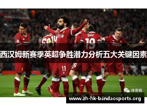 西汉姆新赛季英超争胜潜力分析五大关键因素 西汉姆新赛季英超争胜潜力分析五大关键因素