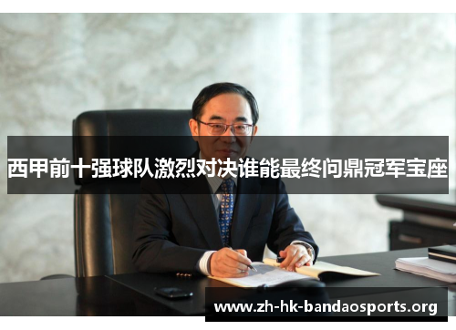 西甲前十强球队激烈对决谁能最终问鼎冠军宝座 西甲前十强球队激烈对决谁能最终问鼎冠军宝座