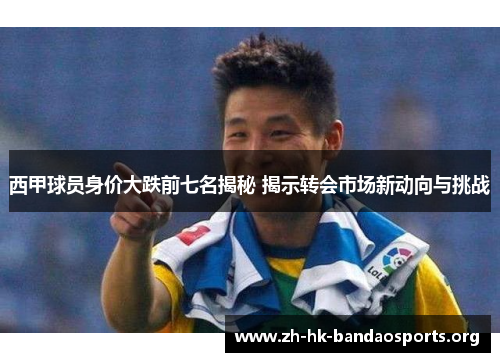 西甲球员身价大跌前七名揭秘 揭示转会市场新动向与挑战 西甲球员身价大跌前七名揭秘 揭示转会市场新动向与挑战