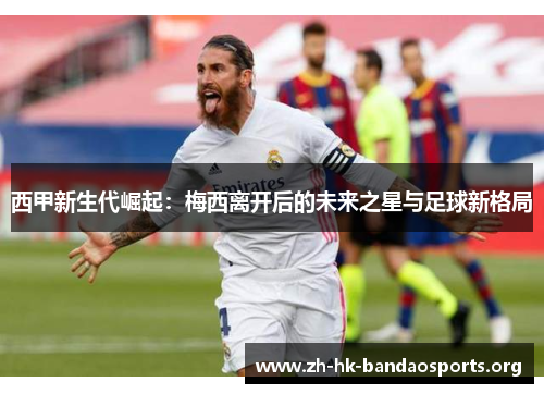 西甲新生代崛起:梅西离开后的未来之星与足球新格局 西甲新生代崛起:梅西离开后的未来之星与足球新格局