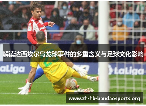 解读达西埃尔乌龙球事件的多重含义与足球文化影响 解读达西埃尔乌龙球事件的多重含义与足球文化影响