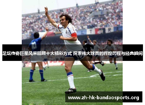 足坛传奇巨星风采回顾十大精彩方式 探索伟大球员的辉煌历程与经典瞬间 足坛传奇巨星风采回顾十大精彩方式 探索伟大球员的辉煌历程与经典瞬间