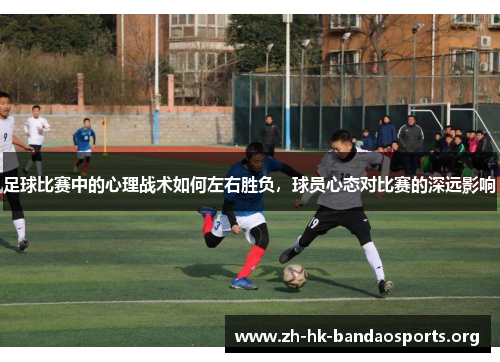 足球比赛中的心理战术如何左右胜负,球员心态对比赛的深远影响 足球比赛中的心理战术如何左右胜负,球员心态对比赛的深远影响