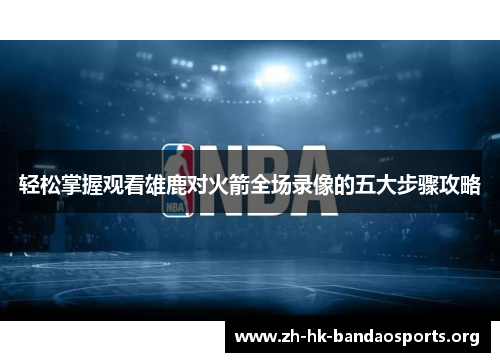 轻松掌握观看雄鹿对火箭全场录像的五大步骤攻略 轻松掌握观看雄鹿对火箭全场录像的五大步骤攻略
