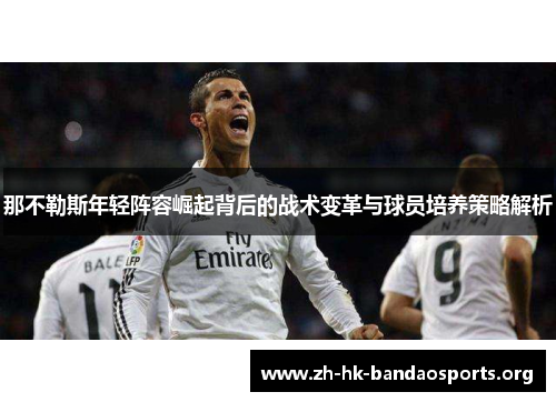 那不勒斯年轻阵容崛起背后的战术变革与球员培养策略解析 那不勒斯年轻阵容崛起背后的战术变革与球员培养策略解析