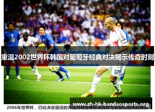 重温2002世界杯韩国对葡萄牙经典对决揭示传奇时刻 重温2002世界杯韩国对葡萄牙经典对决揭示传奇时刻
