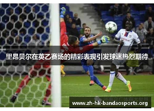 里昂贝尔在英乙赛场的精彩表现引发球迷热烈期待 里昂贝尔在英乙赛场的精彩表现引发球迷热烈期待