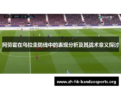 阿劳霍在乌拉圭防线中的表现分析及其战术意义探讨 阿劳霍在乌拉圭防线中的表现分析及其战术意义探讨