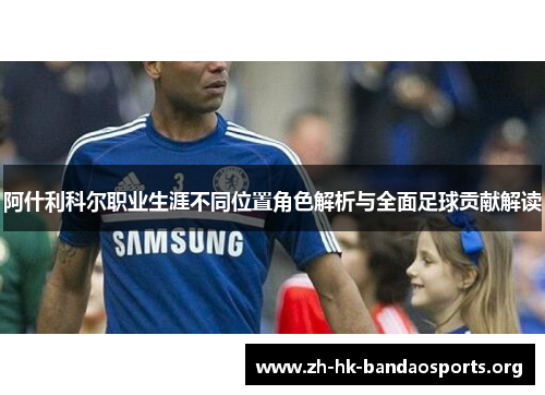 阿什利科尔职业生涯不同位置角色解析与全面足球贡献解读 阿什利科尔职业生涯不同位置角色解析与全面足球贡献解读
