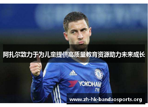 阿扎尔致力于为儿童提供高质量教育资源助力未来成长 阿扎尔致力于为儿童提供高质量教育资源助力未来成长