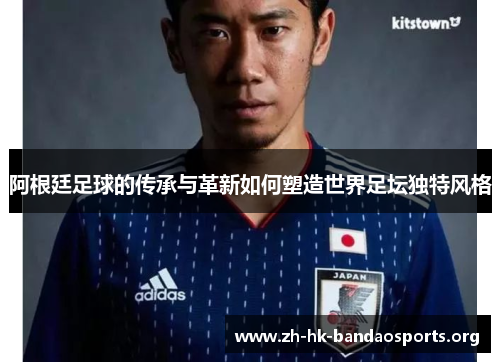 阿根廷足球的传承与革新如何塑造世界足坛独特风格 阿根廷足球的传承与革新如何塑造世界足坛独特风格