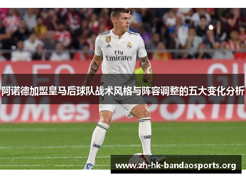 阿诺德加盟皇马后球队战术风格与阵容调整的五大变化分析 阿诺德加盟皇马后球队战术风格与阵容调整的五大变化分析