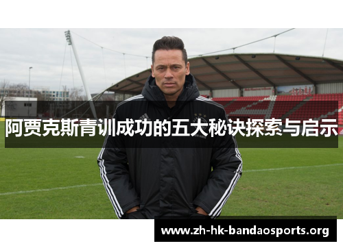 阿贾克斯青训成功的五大秘诀探索与启示 阿贾克斯青训成功的五大秘诀探索与启示