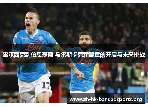 雷尔西克到伯恩茅斯 马尔斯卡克新篇章的开启与未来挑战 雷尔西克到伯恩茅斯 马尔斯卡克新篇章的开启与未来挑战