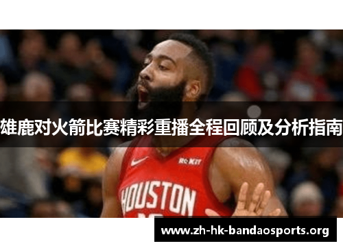 雄鹿对火箭比赛精彩重播全程回顾及分析指南 雄鹿对火箭比赛精彩重播全程回顾及分析指南